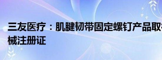 三友医疗：肌腱韧带固定螺钉产品取得医疗器械注册证