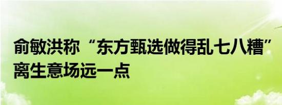 俞敏洪称“东方甄选做得乱七八糟”，以后会离生意场远一点