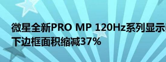 微星全新PRO MP 120Hz系列显示器发布：下边框面积缩减37%