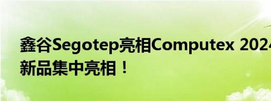 鑫谷Segotep亮相Computex 2024：多款新品集中亮相！