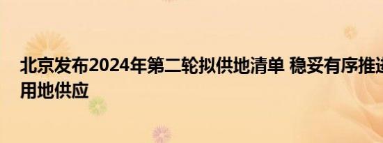 北京发布2024年第二轮拟供地清单 稳妥有序推进商品住宅用地供应