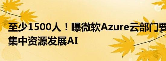 至少1500人！曝微软Azure云部门要大裁员：集中资源发展AI