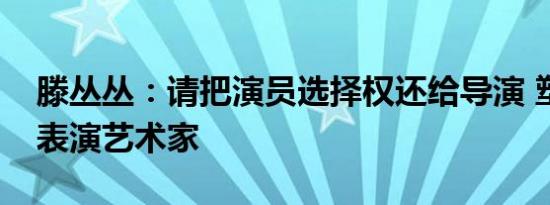 滕丛丛：请把演员选择权还给导演 塑造真正表演艺术家