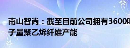 南山智尚：截至目前公司拥有3600吨超高分子量聚乙烯纤维产能