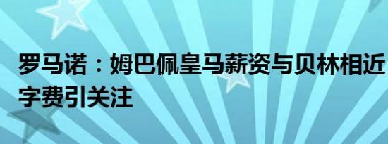 罗马诺：姆巴佩皇马薪资与贝林相近，巨额签字费引关注