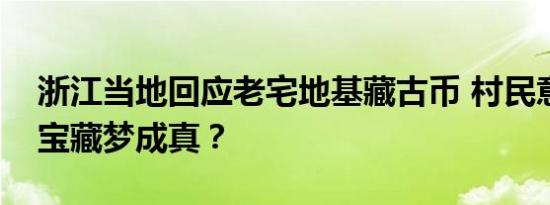 浙江当地回应老宅地基藏古币 村民意外挖出宝藏梦成真？