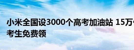 小米全国设3000个高考加油站 15万份加油包考生免费领