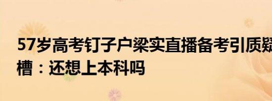 57岁高考钉子户梁实直播备考引质疑 网友吐槽：还想上本科吗