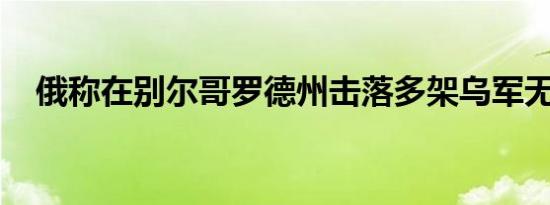 俄称在别尔哥罗德州击落多架乌军无人机