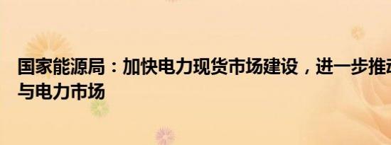 国家能源局：加快电力现货市场建设，进一步推动新能源参与电力市场