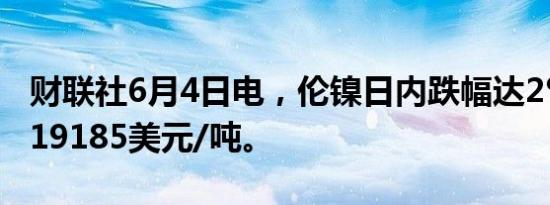 财联社6月4日电，伦镍日内跌幅达2%，现报19185美元/吨。