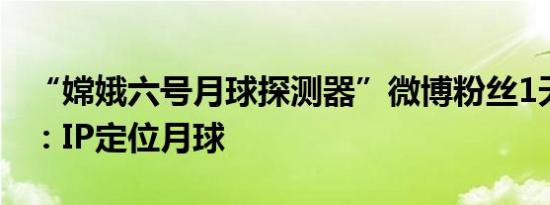 “嫦娥六号月球探测器”微博粉丝1天破10万：IP定位月球