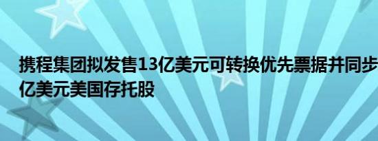 携程集团拟发售13亿美元可转换优先票据并同步回购最高4亿美元美国存托股