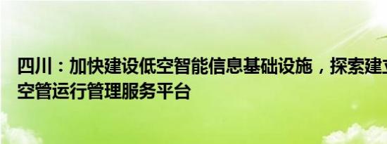 四川：加快建设低空智能信息基础设施，探索建立省级低空空管运行管理服务平台