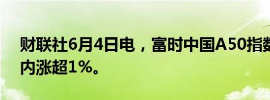 财联社6月4日电，富时中国A50指数期货日内涨超1%。