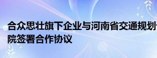 合众思壮旗下企业与河南省交通规划设计研究院签署合作协议