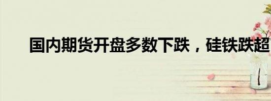 国内期货开盘多数下跌，硅铁跌超5%