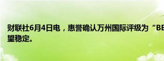 财联社6月4日电，惠誉确认万州国际评级为“BBB+”，展望稳定。