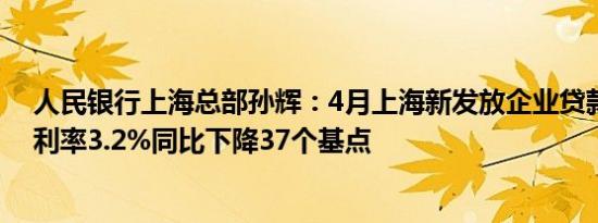 人民银行上海总部孙辉：4月上海新发放企业贷款加权平均利率3.2%同比下降37个基点