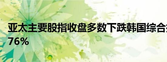 亚太主要股指收盘多数下跌韩国综合指数跌0.76%