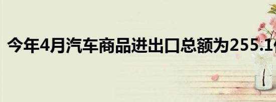 今年4月汽车商品进出口总额为255.1亿美元