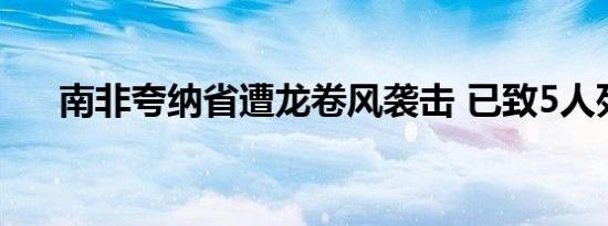 南非夸纳省遭龙卷风袭击 已致5人死亡