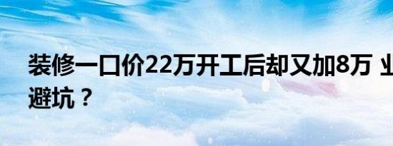 装修一口价22万开工后却又加8万 业主如何避坑？