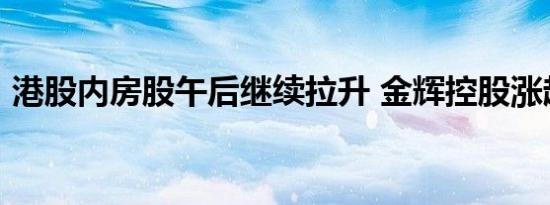 港股内房股午后继续拉升 金辉控股涨超22%