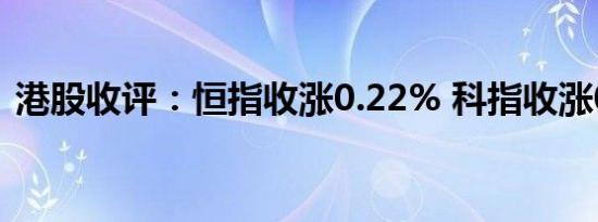 港股收评：恒指收涨0.22% 科指收涨0.32%