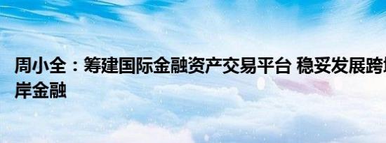 周小全：筹建国际金融资产交易平台 稳妥发展跨境金融、离岸金融