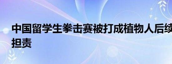 中国留学生拳击赛被打成植物人后续 多方拒担责