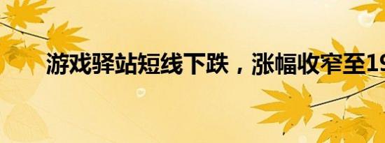 游戏驿站短线下跌，涨幅收窄至19%