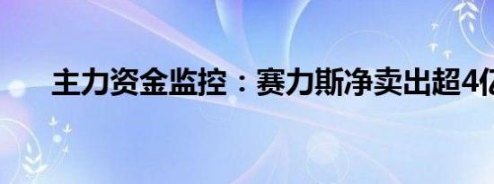 主力资金监控：赛力斯净卖出超4亿元