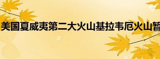 美国夏威夷第二大火山基拉韦厄火山暂停喷发