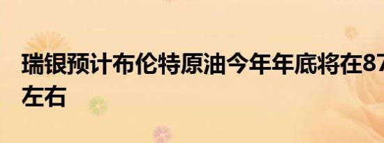 瑞银预计布伦特原油今年年底将在87美元/桶左右