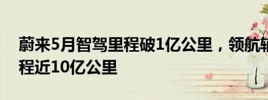 蔚来5月智驾里程破1亿公里，领航辅助总里程近10亿公里