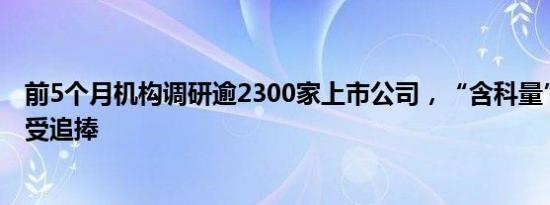 前5个月机构调研逾2300家上市公司，“含科量”十足公司受追捧