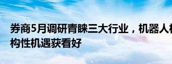 券商5月调研青睐三大行业，机器人板块等结构性机遇获看好