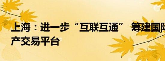 上海：进一步“互联互通” 筹建国际金融资产交易平台