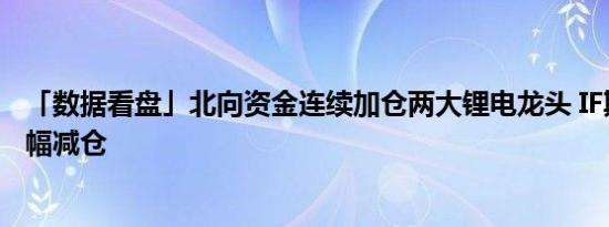 「数据看盘」北向资金连续加仓两大锂电龙头 IF期指空头大幅减仓