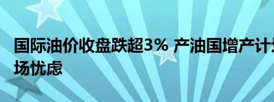 国际油价收盘跌超3% 产油国增产计划引发市场忧虑