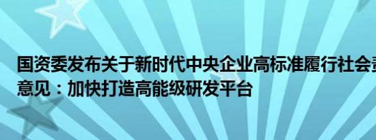 国资委发布关于新时代中央企业高标准履行社会责任的指导意见：加快打造高能级研发平台