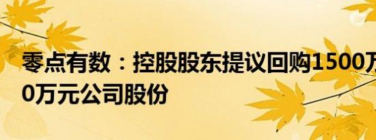 零点有数：控股股东提议回购1500万元-3000万元公司股份