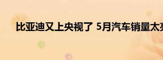 比亚迪又上央视了 5月汽车销量太亮眼