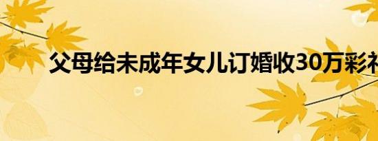 父母给未成年女儿订婚收30万彩礼！