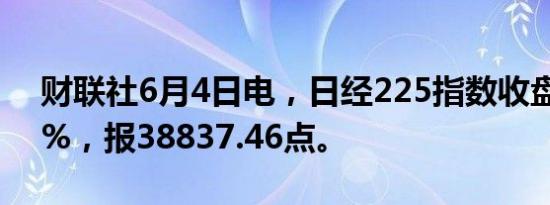 财联社6月4日电，日经225指数收盘跌0.22%，报38837.46点。