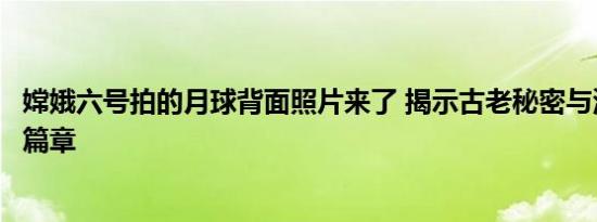 嫦娥六号拍的月球背面照片来了 揭示古老秘密与深空探索新篇章