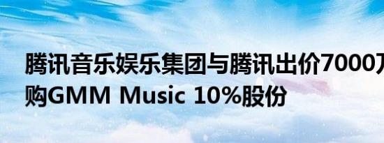 腾讯音乐娱乐集团与腾讯出价7000万美元收购GMM Music 10%股份