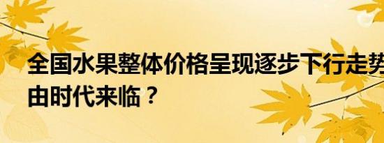 全国水果整体价格呈现逐步下行走势 榴莲自由时代来临？