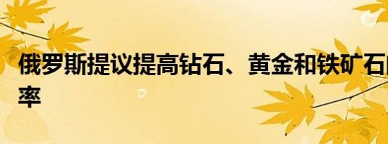 俄罗斯提议提高钻石、黄金和铁矿石的开采税率